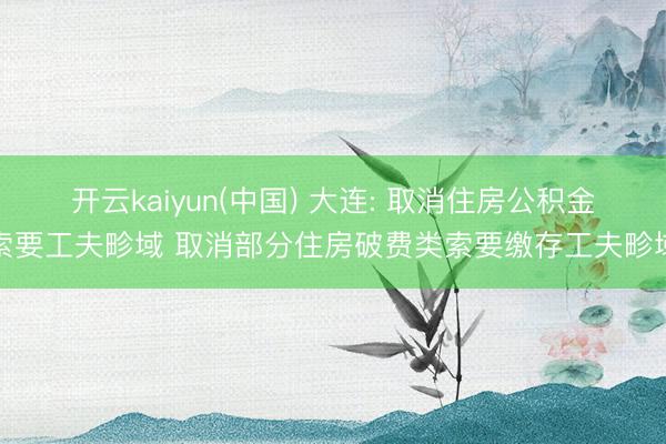 开云kaiyun(中国) 大连: 取消住房公积金索要工夫畛域 取消部分住房破费类索要缴存工夫畛域