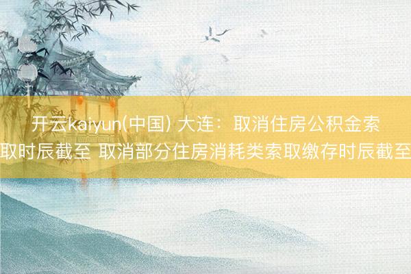开云kaiyun(中国) 大连：取消住房公积金索取时辰截至 取消部分住房消耗类索取缴存时辰截至