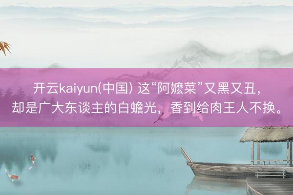 开云kaiyun(中国) 这“阿嬷菜”又黑又丑，却是广大东谈主的白蟾光，香到给肉王人不换。