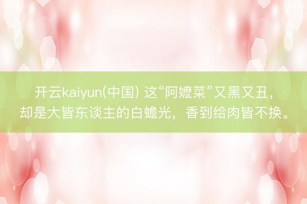 开云kaiyun(中国) 这“阿嬷菜”又黑又丑，却是大皆东谈主的白蟾光，香到给肉皆不换。