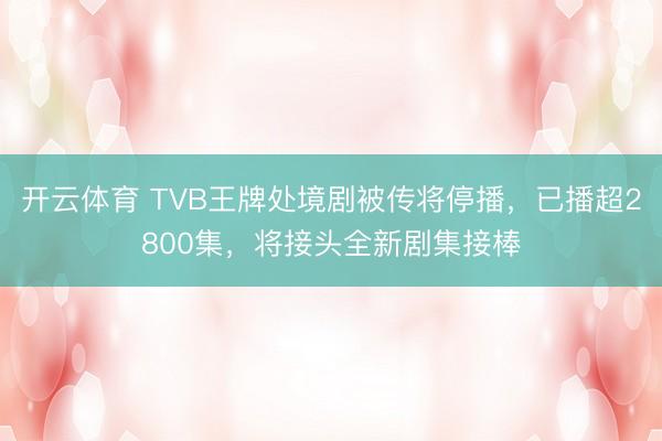 开云体育 TVB王牌处境剧被传将停播，已播超2800集，将接头全新剧集接棒