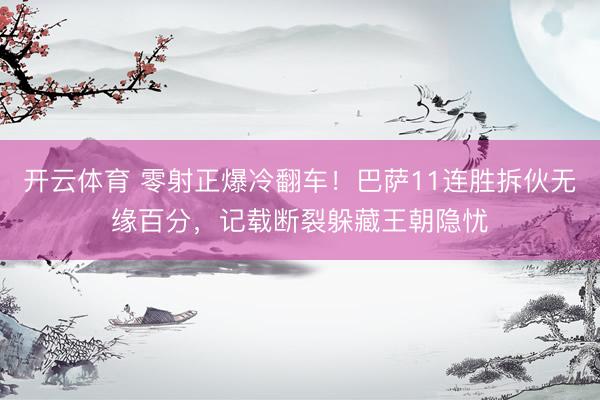 开云体育 零射正爆冷翻车！巴萨11连胜拆伙无缘百分，记载断裂躲藏王朝隐忧