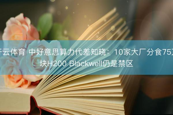 开云体育 中好意思算力代差知晓：10家大厂分食75万块H200 Blackwell仍是禁区