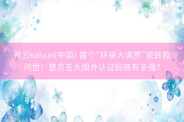 开云kaiyun(中国) 首个“环保大满贯”瓷砖胶问世!壁贝五大国外认证到底有多强?