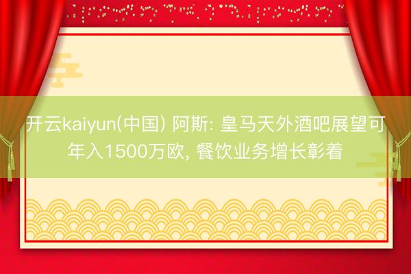 开云kaiyun(中国) 阿斯: 皇马天外酒吧展望可年入1500万欧， 餐饮业务增长彰着