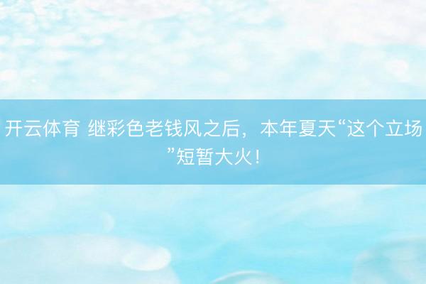 开云体育 继彩色老钱风之后，本年夏天“这个立场”短暂大火！