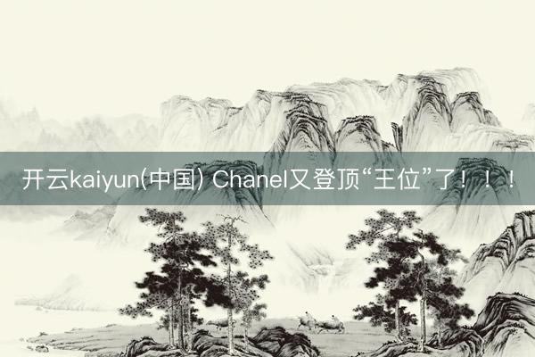 开云kaiyun(中国) Chanel又登顶“王位”了！！！