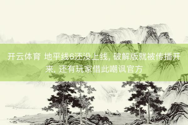 开云体育 地平线6还没上线， 破解版就被传播开来， 还有玩家借此嘲讽官方