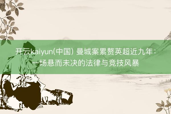 开云kaiyun(中国) 曼城案累赘英超近九年：一场悬而未决的法律与竞技风暴