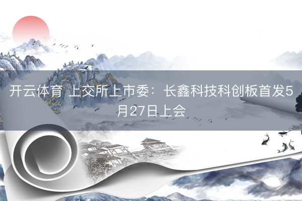开云体育 上交所上市委：长鑫科技科创板首发5月27日上会