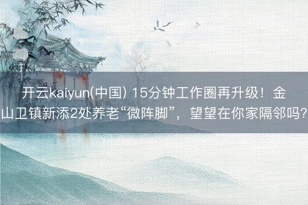 开云kaiyun(中国) 15分钟工作圈再升级!金山卫镇新添2处养老“微阵脚”,望望在你家隔邻吗?