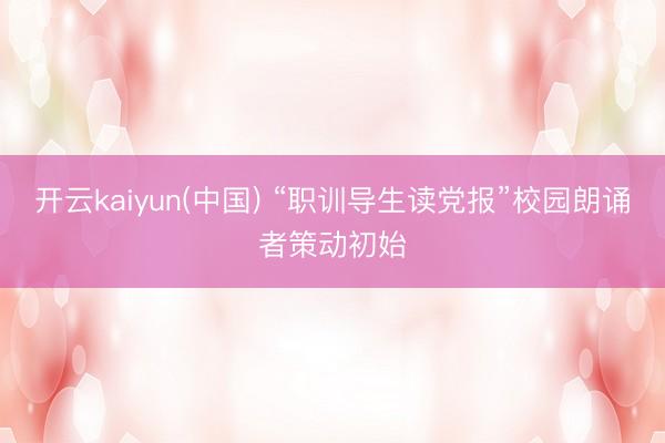 开云kaiyun(中国) “职训导生读党报”校园朗诵者策动初始