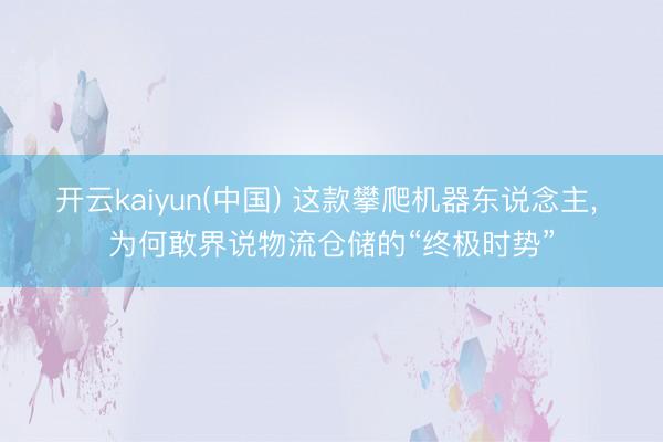 开云kaiyun(中国) 这款攀爬机器东说念主， 为何敢界说物流仓储的“终极时势”