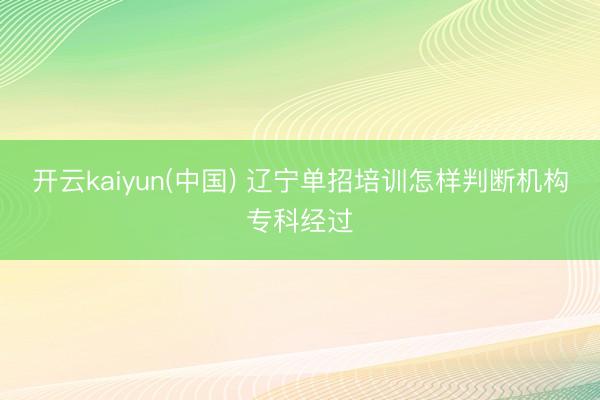 开云kaiyun(中国) 辽宁单招培训怎样判断机构专科经过