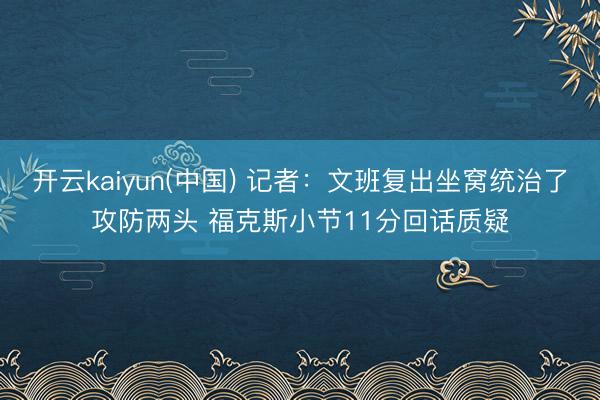 开云kaiyun(中国) 记者：文班复出坐窝统治了攻防两头 福克斯小节11分回话质疑