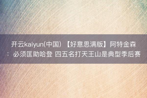 开云kaiyun(中国) 【好意思满版】阿特金森：必须匡助哈登 四五名打天王山是典型季后赛