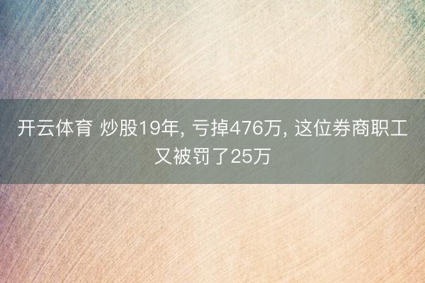 开云体育 炒股19年， 亏掉476万， 这位券商职工又被罚了25万