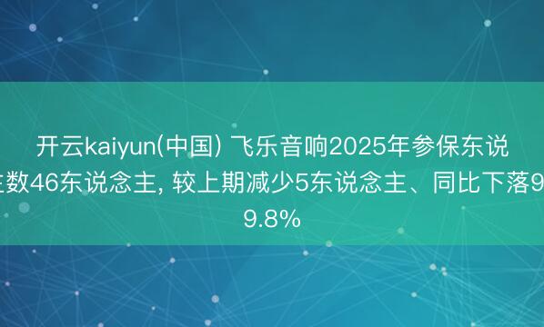 开云kaiyun(中国) 飞乐音响2025年参保东说念主数46东说念主， 较上期减少5东说念主、同比下落9.8%