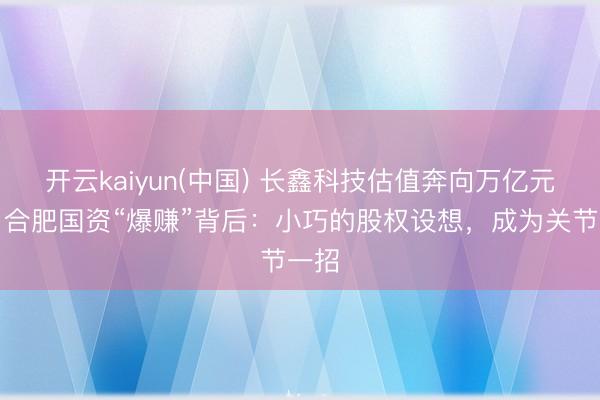 开云kaiyun(中国) 长鑫科技估值奔向万亿元级，合肥国资“爆赚”背后：小巧的股权设想，成为关节一招
