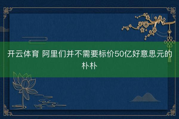 开云体育 阿里们并不需要标价50亿好意思元的朴朴