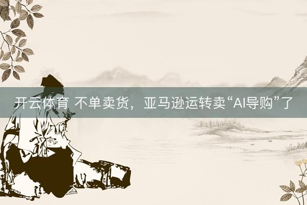 开云体育 不单卖货，亚马逊运转卖“AI导购”了