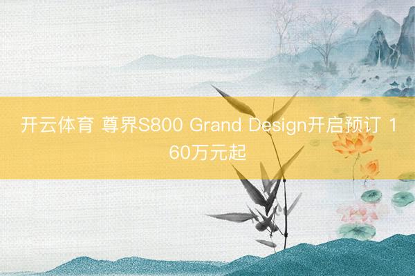 开云体育 尊界S800 Grand Design开启预订 160万元起