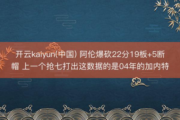 开云kaiyun(中国) 阿伦爆砍22分19板+5断帽 上一个抢七打出这数据的是04年的加内特