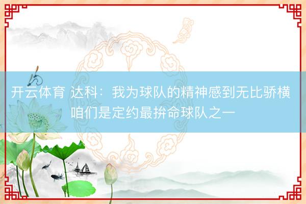 开云体育 达科：我为球队的精神感到无比骄横 咱们是定约最拚命球队之一