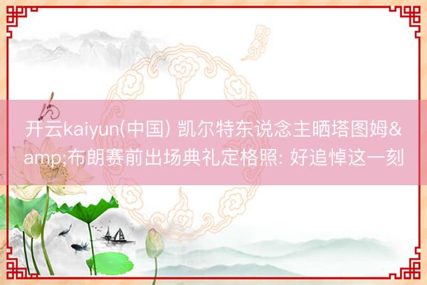 开云kaiyun(中国) 凯尔特东说念主晒塔图姆&布朗赛前出场典礼定格照: 好追悼这一刻