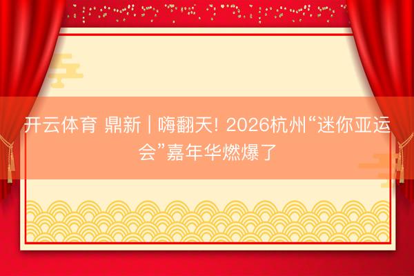 开云体育 鼎新 | 嗨翻天! 2026杭州“迷你亚运会”嘉年华燃爆了