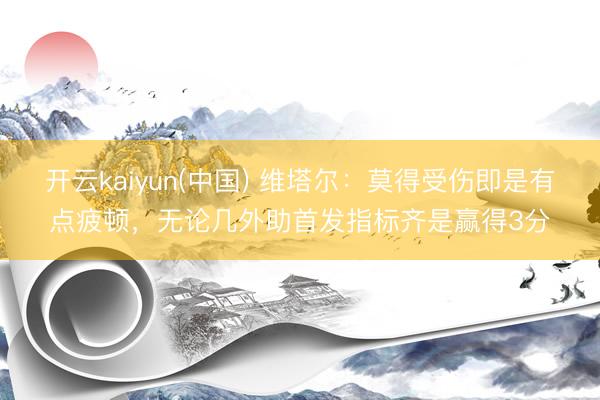 开云kaiyun(中国) 维塔尔：莫得受伤即是有点疲顿，无论几外助首发指标齐是赢得3分