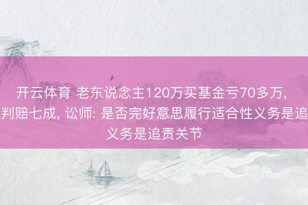 开云体育 老东说念主120万买基金亏70多万， 银行被判赔七成， 讼师: 是否完好意思履行适合性义务是追责关节