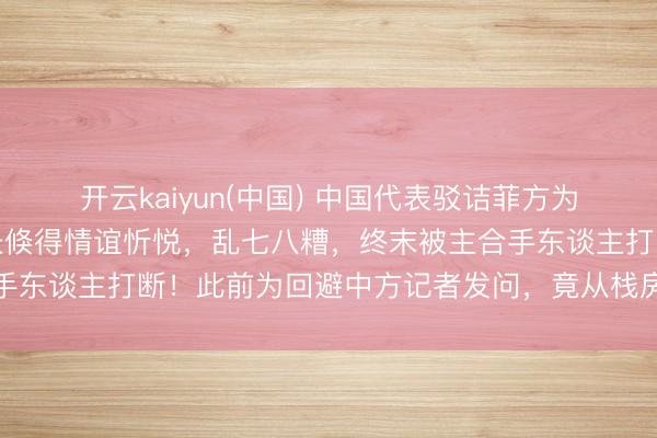 开云kaiyun(中国) 中国代表驳诘菲方为何言行不一，菲律宾防长倏得情谊忻悦，乱七八糟，终末被主合手东谈主打断！此前为回避中方记者发问，竟从栈房后厨绕谈离开