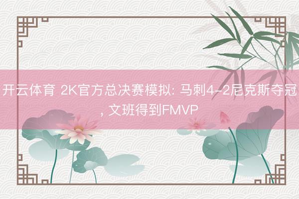 开云体育 2K官方总决赛模拟: 马刺4-2尼克斯夺冠， 文班得到FMVP
