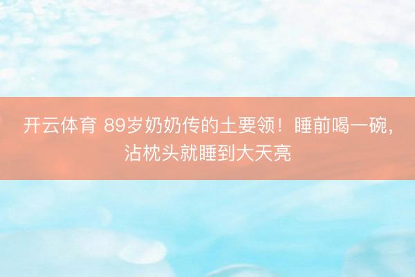 开云体育 89岁奶奶传的土要领！睡前喝一碗，沾枕头就睡到大天亮