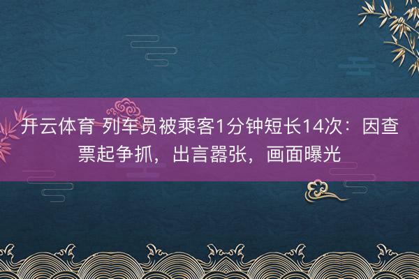 开云体育 列车员被乘客1分钟短长14次：因查票起争抓，出言嚣张，画面曝光