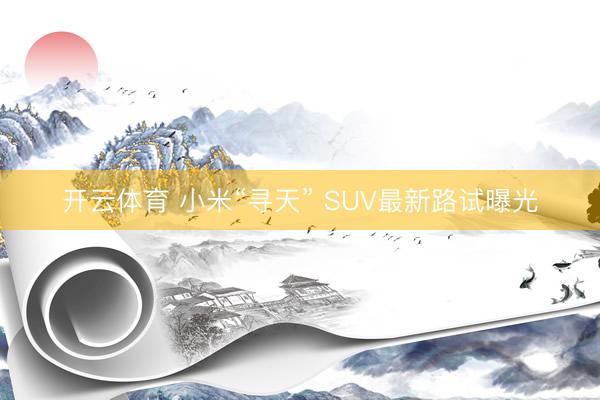 开云体育 小米“寻天” SUV最新路试曝光