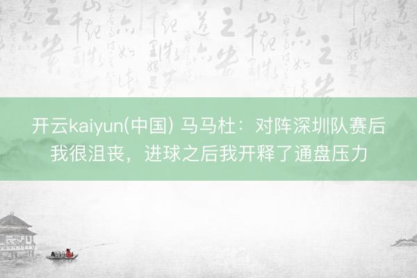 开云kaiyun(中国) 马马杜：对阵深圳队赛后我很沮丧，进