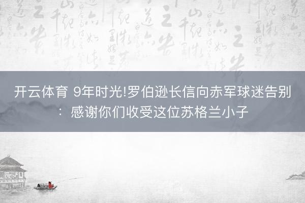 开云体育 9年时光!罗伯逊长信向赤军球迷告别：感谢你们收受这