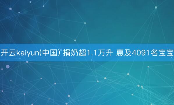 开云kaiyun(中国) 捐奶超1.1万升 惠及4091名宝宝
