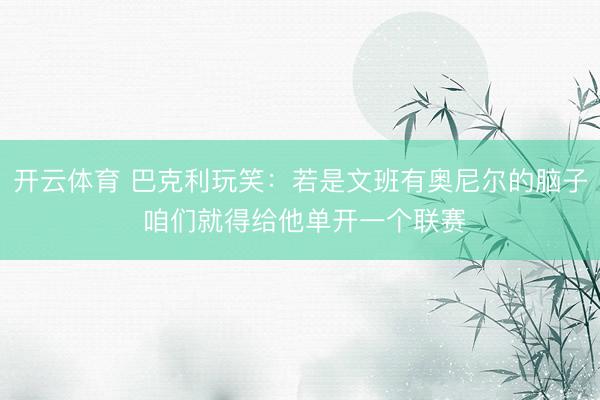 开云体育 巴克利玩笑:若是文班有奥尼尔的脑子 咱们就得给他单开一个联赛