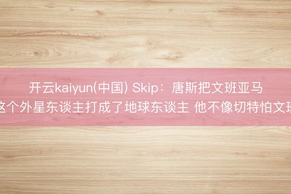 开云kaiyun(中国) Skip：唐斯把文班亚马这个外星东