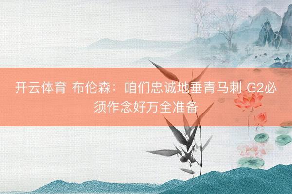 开云体育 布伦森：咱们忠诚地垂青马刺 G2必须作念好万全准备