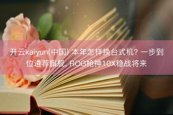 开云kaiyun(中国) 本年怎样换台式机? 一步到位遴荐旗舰， ROG枪神10X稳战将来