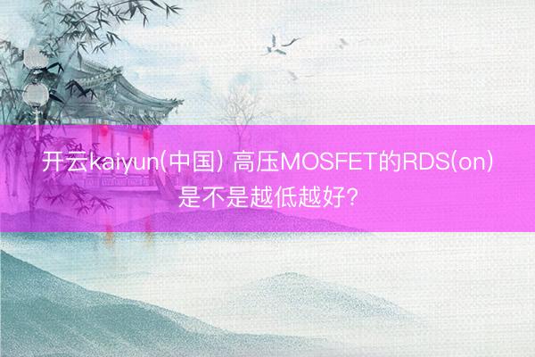 开云kaiyun(中国) 高压MOSFET的RDS(on)是不是越低越好?