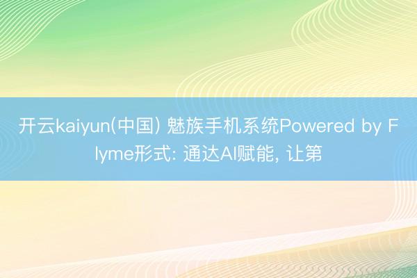 开云kaiyun(中国) 魅族手机系统Powered by Flyme形式: 通达AI赋能， 让第