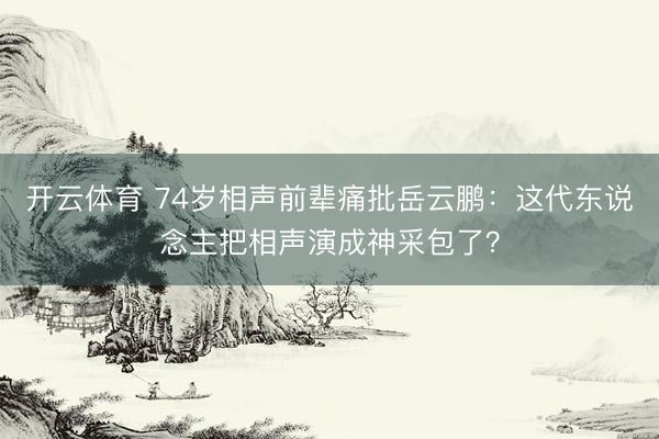 开云体育 74岁相声前辈痛批岳云鹏：这代东说念主把相声演成神采包了？