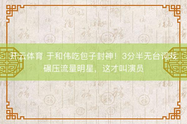 开云体育 于和伟吃包子封神！3分半无台词戏碾压流量明星，这才叫演员