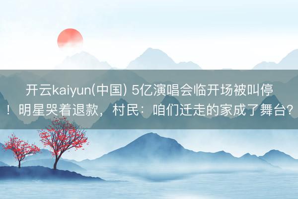 开云kaiyun(中国) 5亿演唱会临开场被叫停!明星哭着退款,村民:咱们迁走的家成了舞台?