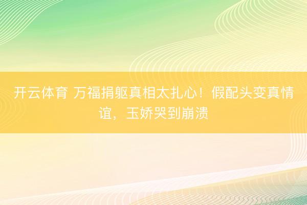 开云体育 万福捐躯真相太扎心！假配头变真情谊，玉娇哭到崩溃
